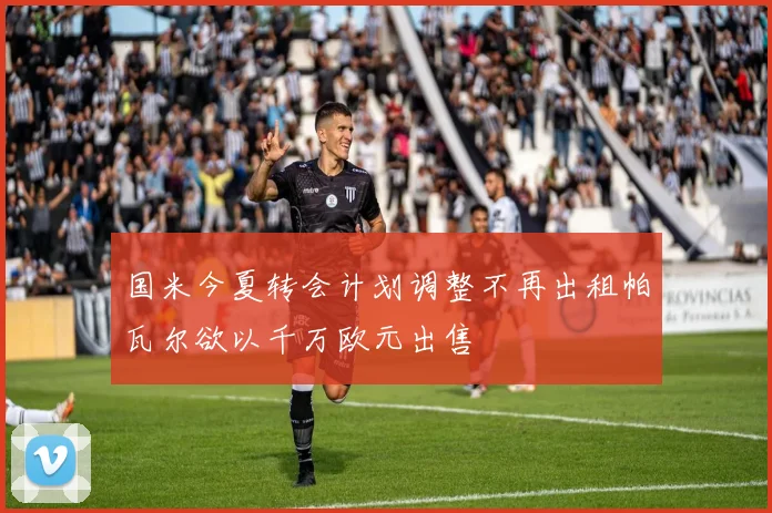 国米今夏转会计划调整不再出租帕瓦尔欲以千万欧元出售