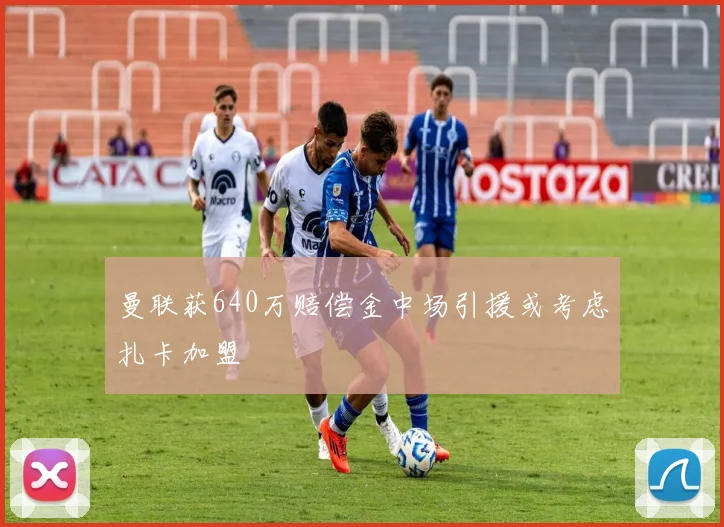 曼联获640万赔偿金中场引援或考虑扎卡加盟