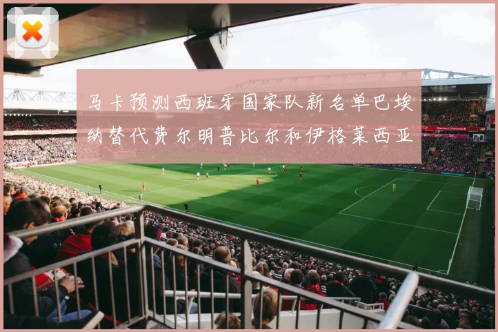 马卡预测西班牙国家队新名单巴埃纳替代费尔明普比尔和伊格莱西亚斯入选
