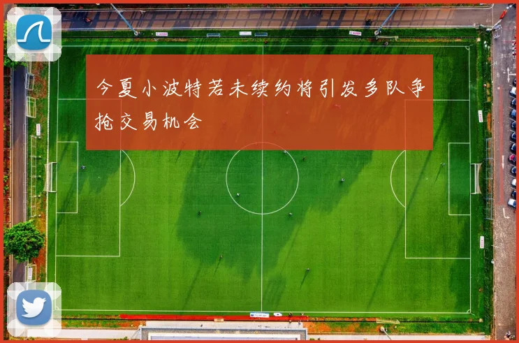 今夏小波特若未续约将引发多队争抢交易机会