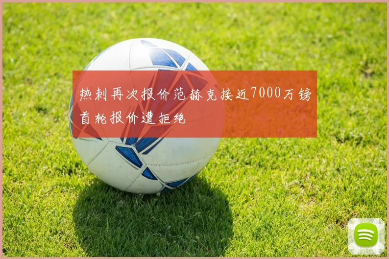 热刺再次报价范赫克接近7000万镑首轮报价遭拒绝
