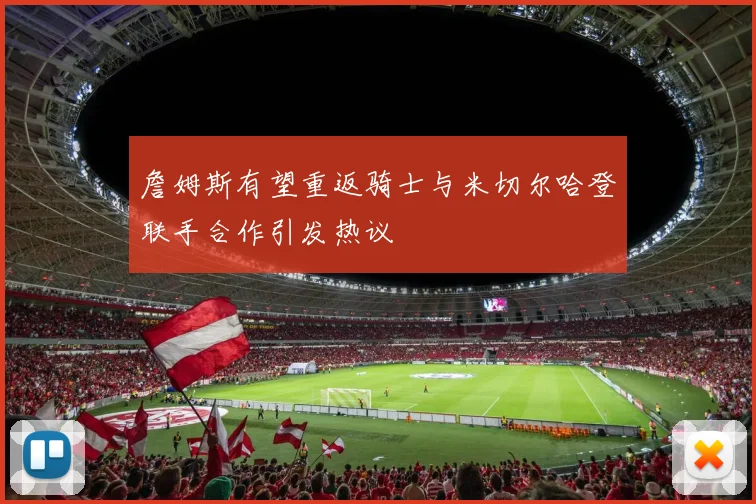詹姆斯有望重返骑士与米切尔哈登联手合作引发热议