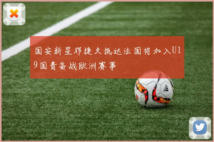国安新星邓捷夫抵达法国将加入U19国青备战欧洲赛事