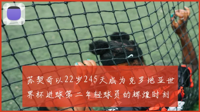 苏契奇以22岁245天成为克罗地亚世界杯进球第二年轻球员的辉煌时刻