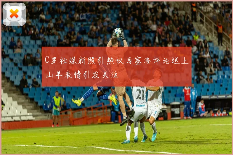 C罗社媒新照引热议马塞洛评论送上山羊表情引发关注