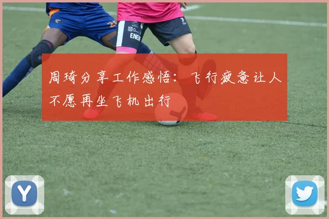 周琦分享工作感悟：飞行疲惫让人不愿再坐飞机出行