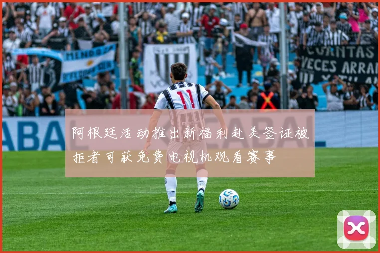 阿根廷活动推出新福利赴美签证被拒者可获免费电视机观看赛事