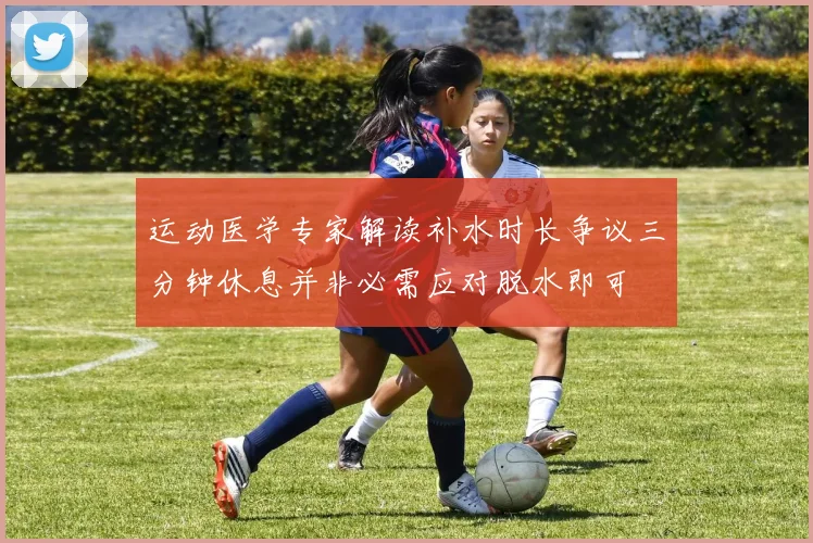 运动医学专家解读补水时长争议三分钟休息并非必需应对脱水即可