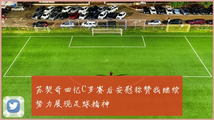 苏契奇回忆C罗赛后安慰称赞我继续努力展现足球精神