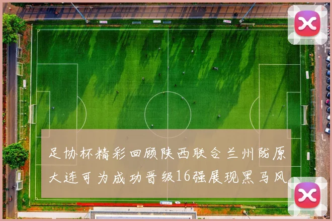 足协杯精彩回顾陕西联合兰州陇原大连可为成功晋级16强展现黑马风采